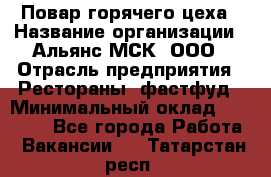 Повар горячего цеха › Название организации ­ Альянс-МСК, ООО › Отрасль предприятия ­ Рестораны, фастфуд › Минимальный оклад ­ 28 700 - Все города Работа » Вакансии   . Татарстан респ.